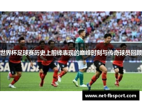 世界杯足球赛历史上前锋表现的巅峰时刻与传奇球员回顾