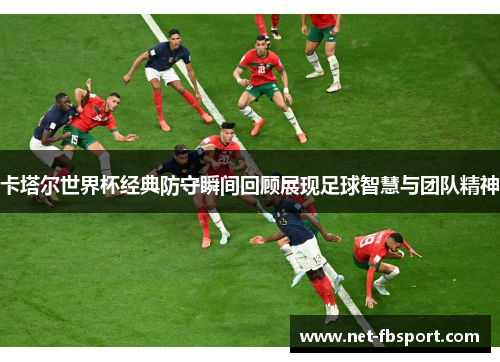 卡塔尔世界杯经典防守瞬间回顾展现足球智慧与团队精神