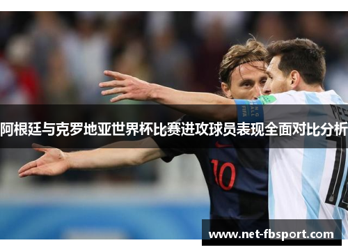 阿根廷与克罗地亚世界杯比赛进攻球员表现全面对比分析