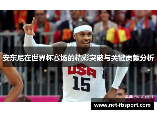 安东尼在世界杯赛场的精彩突破与关键贡献分析