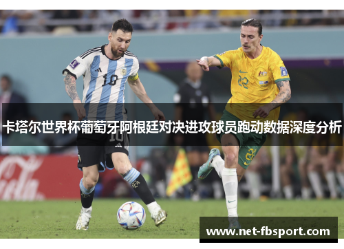 卡塔尔世界杯葡萄牙阿根廷对决进攻球员跑动数据深度分析