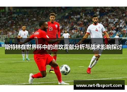 斯特林在世界杯中的进攻贡献分析与战术影响探讨