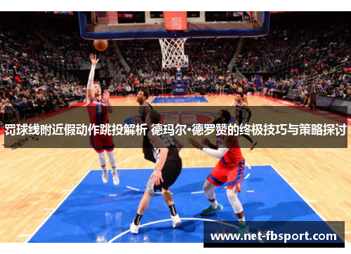 罚球线附近假动作跳投解析 德玛尔·德罗赞的终极技巧与策略探讨
