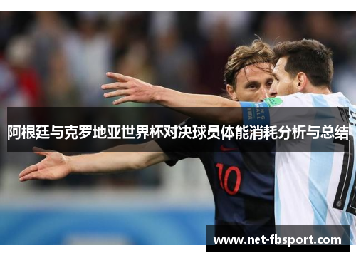 阿根廷与克罗地亚世界杯对决球员体能消耗分析与总结