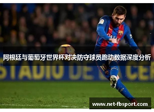 阿根廷与葡萄牙世界杯对决防守球员跑动数据深度分析