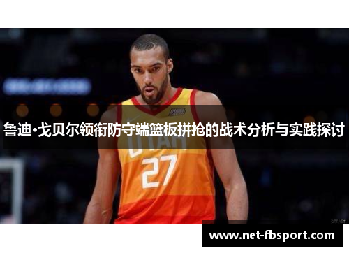 鲁迪·戈贝尔领衔防守端篮板拼抢的战术分析与实践探讨