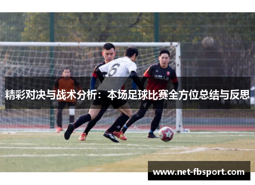 精彩对决与战术分析：本场足球比赛全方位总结与反思