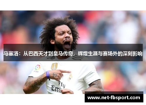 马塞洛：从巴西天才到皇马传奇，辉煌生涯与赛场外的深刻影响
