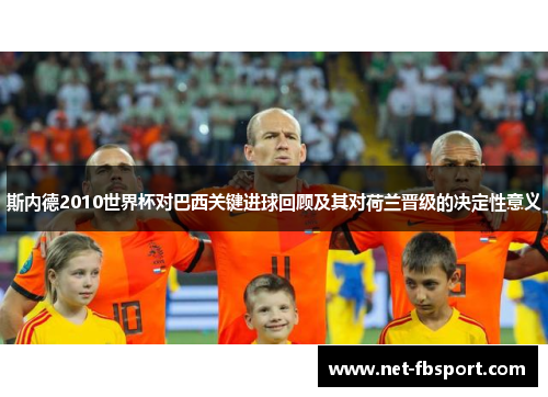 斯内德2010世界杯对巴西关键进球回顾及其对荷兰晋级的决定性意义