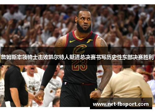 詹姆斯率领骑士击败凯尔特人挺进总决赛书写历史性东部决赛胜利