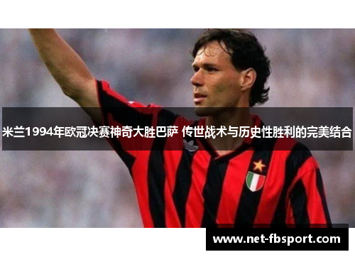 米兰1994年欧冠决赛神奇大胜巴萨 传世战术与历史性胜利的完美结合