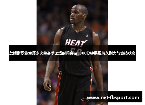 詹姆斯职业生涯多次单赛季出场时间突破3300分钟展现持久耐力与竞技状态