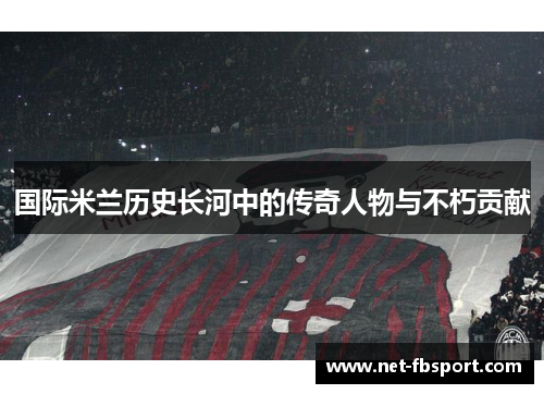 国际米兰历史长河中的传奇人物与不朽贡献