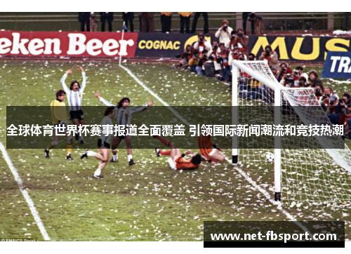 全球体育世界杯赛事报道全面覆盖 引领国际新闻潮流和竞技热潮