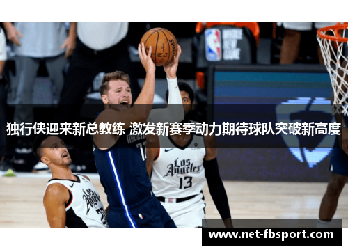 独行侠迎来新总教练 激发新赛季动力期待球队突破新高度