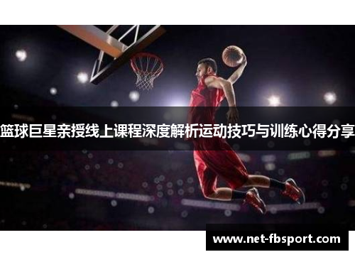 篮球巨星亲授线上课程深度解析运动技巧与训练心得分享