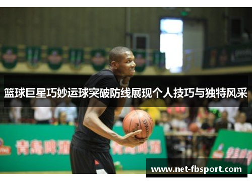 篮球巨星巧妙运球突破防线展现个人技巧与独特风采
