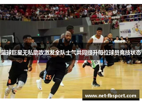 篮球巨星无私助攻激发全队士气共同提升每位球员竞技状态