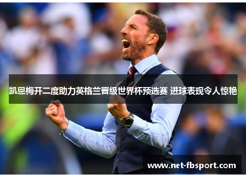 凯恩梅开二度助力英格兰晋级世界杯预选赛 进球表现令人惊艳
