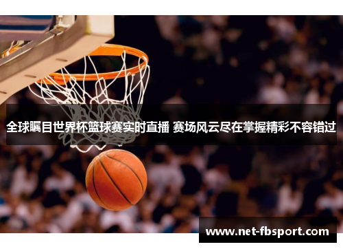 全球瞩目世界杯篮球赛实时直播 赛场风云尽在掌握精彩不容错过
