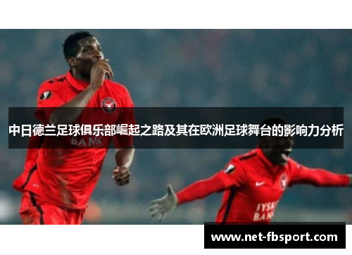 中日德兰足球俱乐部崛起之路及其在欧洲足球舞台的影响力分析