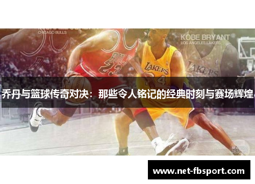 乔丹与篮球传奇对决：那些令人铭记的经典时刻与赛场辉煌