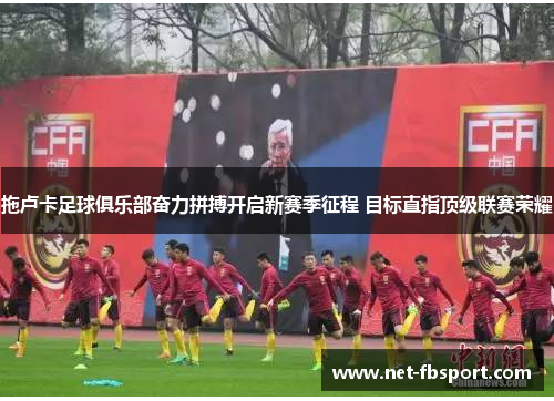 拖卢卡足球俱乐部奋力拼搏开启新赛季征程 目标直指顶级联赛荣耀