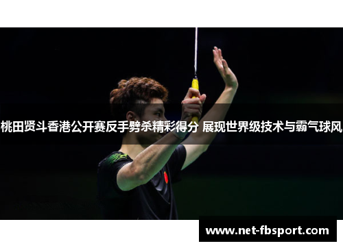桃田贤斗香港公开赛反手劈杀精彩得分 展现世界级技术与霸气球风