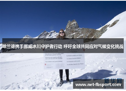哈兰德携手挪威冰川守护者行动 呼吁全球共同应对气候变化挑战