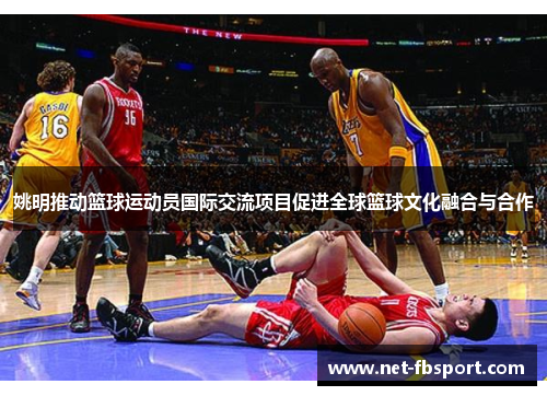 姚明推动篮球运动员国际交流项目促进全球篮球文化融合与合作