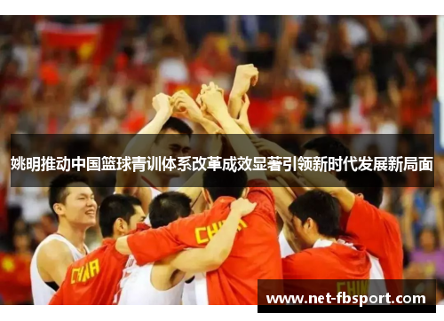 姚明推动中国篮球青训体系改革成效显著引领新时代发展新局面