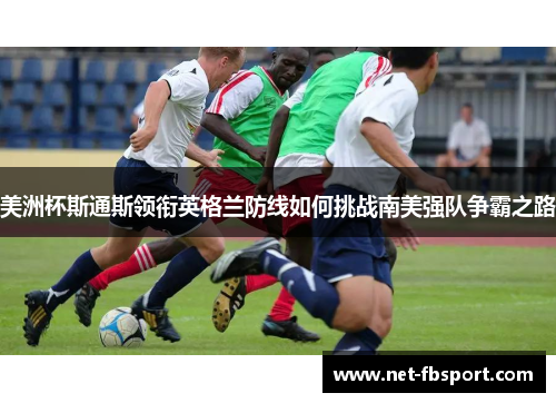 美洲杯斯通斯领衔英格兰防线如何挑战南美强队争霸之路