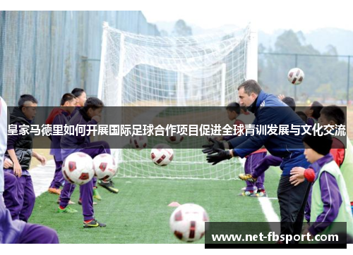皇家马德里如何开展国际足球合作项目促进全球青训发展与文化交流
