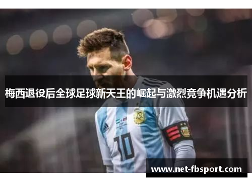 梅西退役后全球足球新天王的崛起与激烈竞争机遇分析