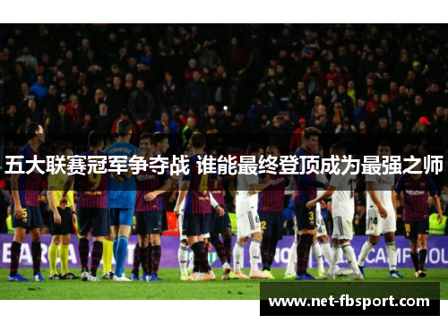 五大联赛冠军争夺战 谁能最终登顶成为最强之师