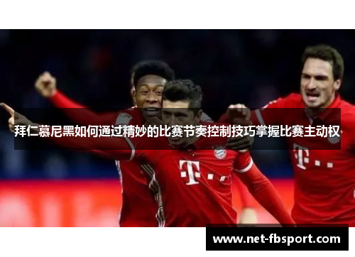 拜仁慕尼黑如何通过精妙的比赛节奏控制技巧掌握比赛主动权