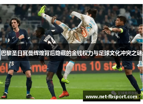 巴黎圣日耳曼辉煌背后隐藏的金钱权力与足球文化冲突之谜