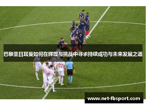 巴黎圣日耳曼如何在辉煌与挑战中寻求持续成功与未来发展之道