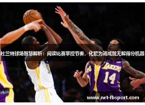 杜兰特球场智慧解析：阅读比赛掌控节奏，化繁为简成就无解得分机器
