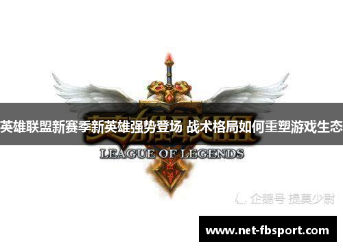 英雄联盟新赛季新英雄强势登场 战术格局如何重塑游戏生态