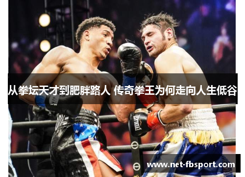 从拳坛天才到肥胖路人 传奇拳王为何走向人生低谷