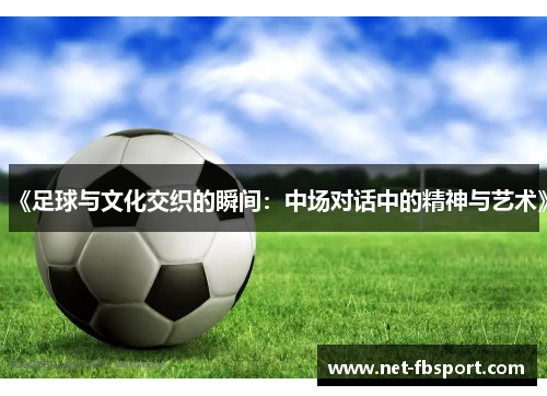 《足球与文化交织的瞬间：中场对话中的精神与艺术》
