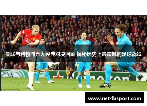 曼联与利物浦五大经典对决回顾 揭秘历史上最震撼的足球战役