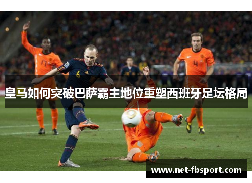 皇马如何突破巴萨霸主地位重塑西班牙足坛格局