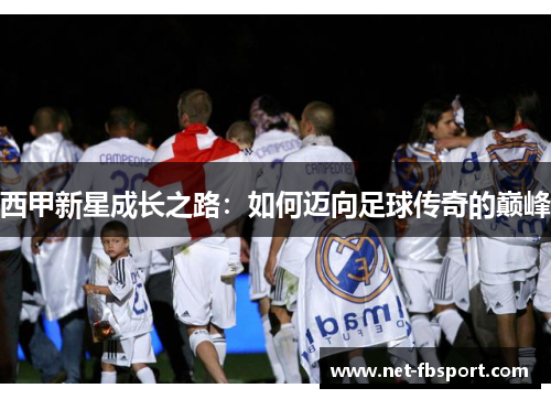 西甲新星成长之路：如何迈向足球传奇的巅峰