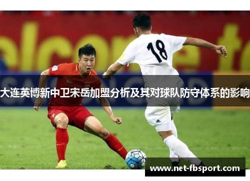 大连英博新中卫宋岳加盟分析及其对球队防守体系的影响