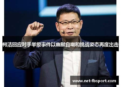 柯洁回应对手举报事件以幽默自嘲和挑战姿态再度出击