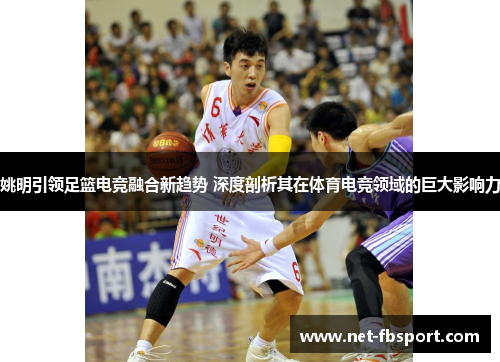 姚明引领足篮电竞融合新趋势 深度剖析其在体育电竞领域的巨大影响力