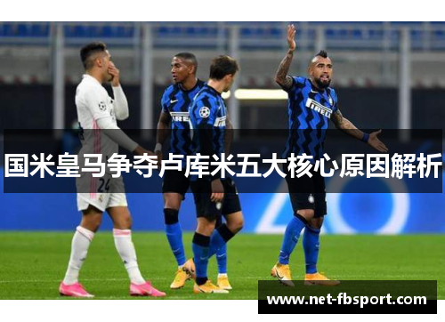 国米皇马争夺卢库米五大核心原因解析
