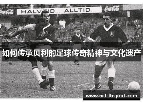 如何传承贝利的足球传奇精神与文化遗产